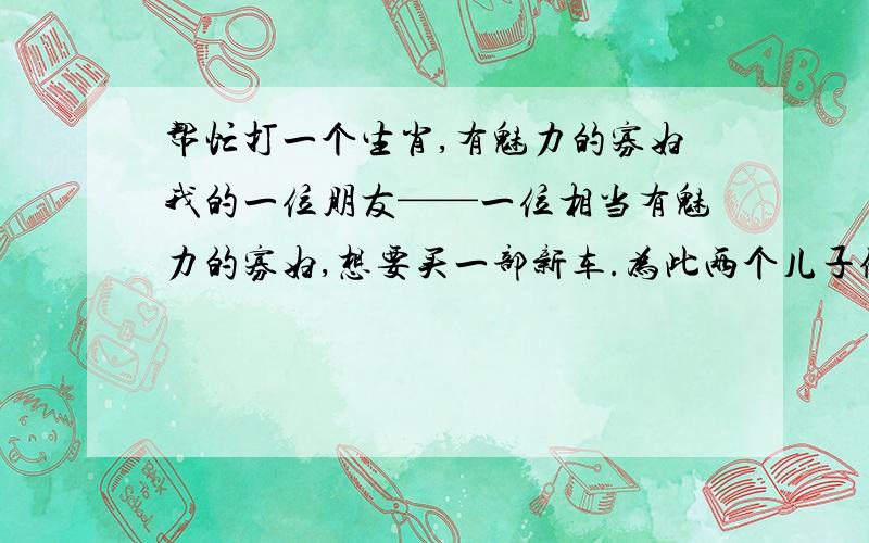 帮忙打一个生肖,有魅力的寡妇我的一位朋友——一位相当有魅力的寡妇,想要买一部新车.为此两个儿子做了广泛的调查,最后认为X型是最好的,因为这种车内部非常宽敞.“两个六英尺高的男人