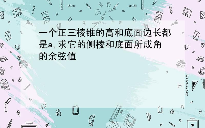 一个正三棱锥的高和底面边长都是a,求它的侧棱和底面所成角的余弦值