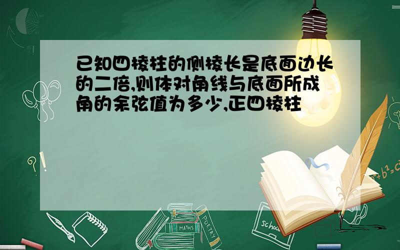 已知四棱柱的侧棱长是底面边长的二倍,则体对角线与底面所成角的余弦值为多少,正四棱柱