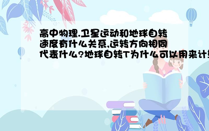 高中物理.卫星运动和地球自转速度有什么关系,运转方向相同代表什么?地球自转T为什么可以用来计算向心力顺便问下,解卫星运动类型的题,怎样把握所给的数据,解题的技巧有哪些?