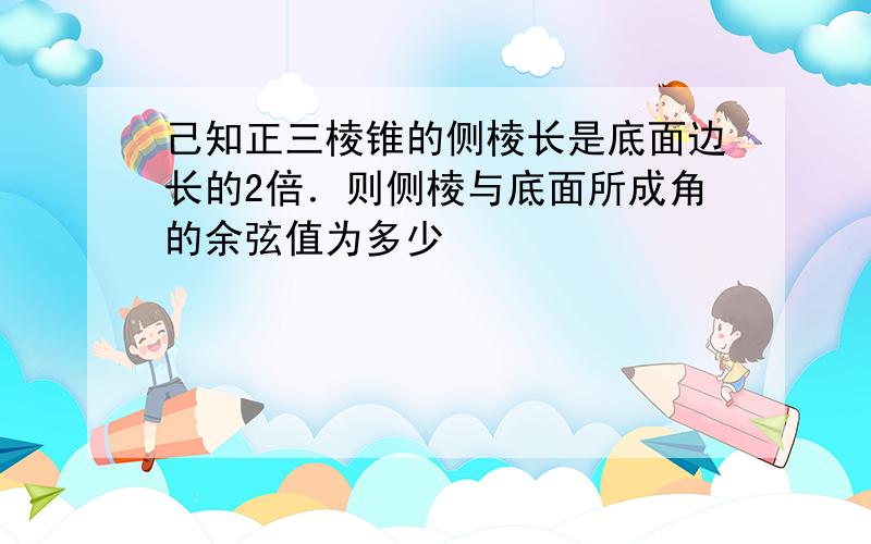 己知正三棱锥的侧棱长是底面边长的2倍．则侧棱与底面所成角的余弦值为多少