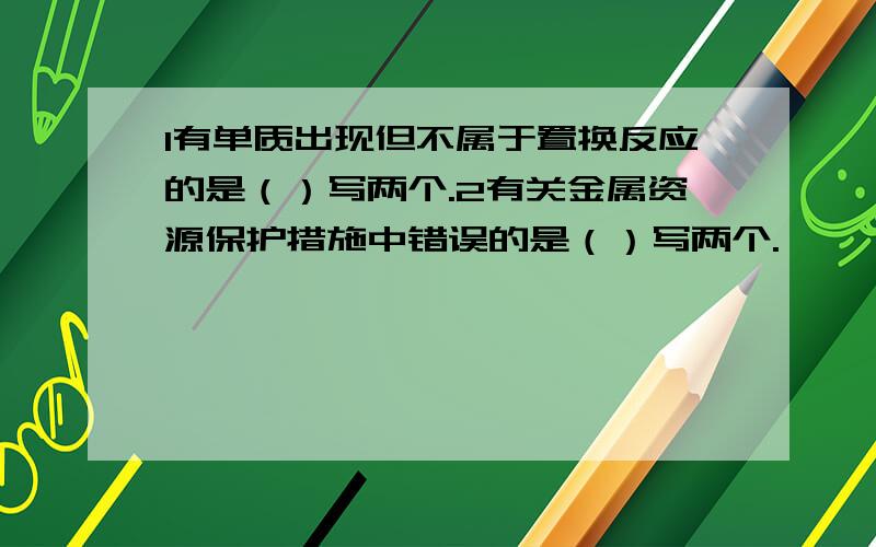 1有单质出现但不属于置换反应的是（）写两个.2有关金属资源保护措施中错误的是（）写两个.