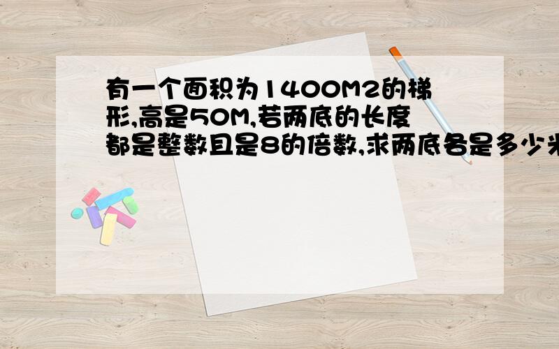 有一个面积为1400M2的梯形,高是50M,若两底的长度都是整数且是8的倍数,求两底各是多少米要算式