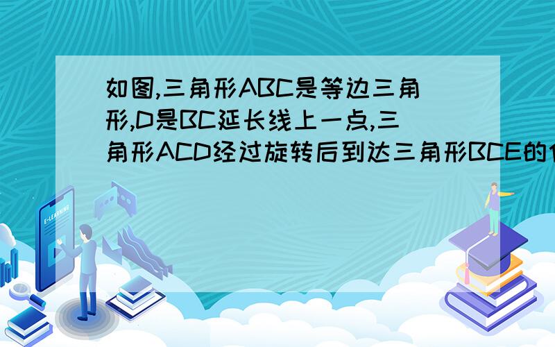 如图,三角形ABC是等边三角形,D是BC延长线上一点,三角形ACD经过旋转后到达三角形BCE的位置.旋转中心是哪一点.旋转了多少度.