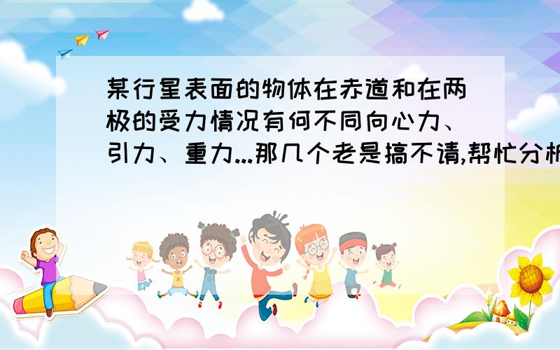 某行星表面的物体在赤道和在两极的受力情况有何不同向心力、引力、重力...那几个老是搞不请,帮忙分析下