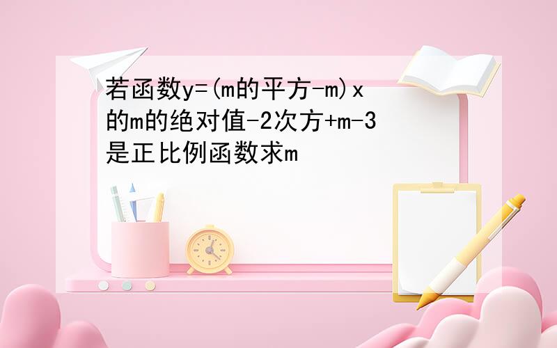 若函数y=(m的平方-m)x的m的绝对值-2次方+m-3是正比例函数求m