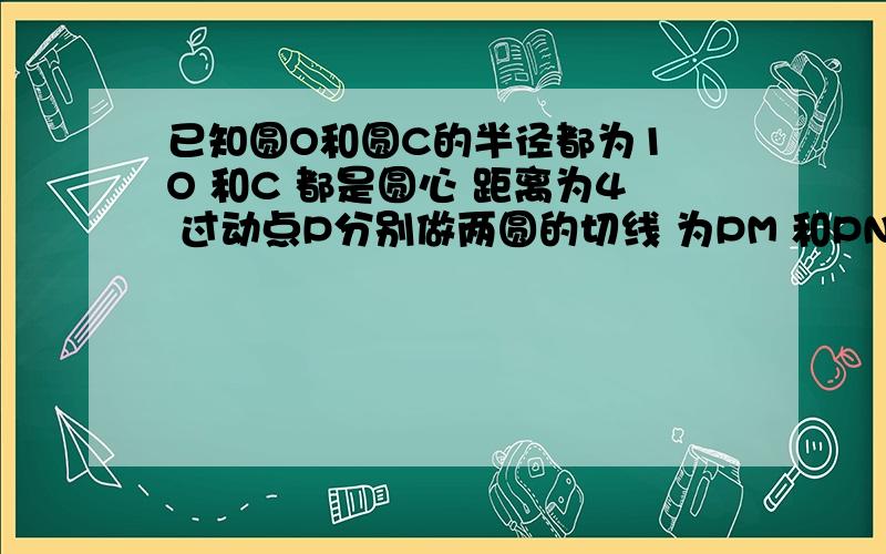 已知圆O和圆C的半径都为1 O 和C 都是圆心 距离为4 过动点P分别做两圆的切线 为PM 和PN PM=更号2的PN 求P