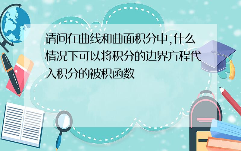 请问在曲线和曲面积分中,什么情况下可以将积分的边界方程代入积分的被积函数