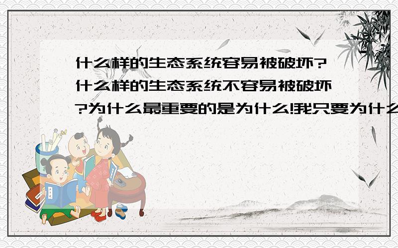 什么样的生态系统容易被破坏?什么样的生态系统不容易被破坏?为什么最重要的是为什么!我只要为什么