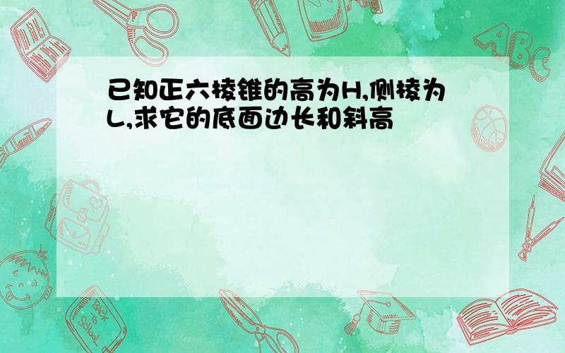 已知正六棱锥的高为H,侧棱为L,求它的底面边长和斜高