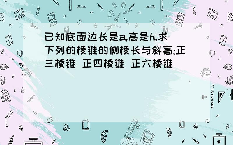 已知底面边长是a,高是h,求下列的棱锥的侧棱长与斜高:正三棱锥 正四棱锥 正六棱锥