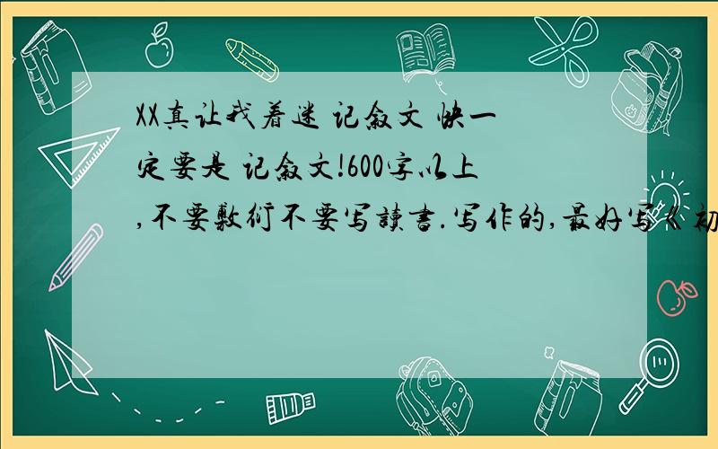 XX真让我着迷 记叙文 快一定要是 记叙文!600字以上,不要敷衍不要写读书.写作的,最好写《初一真让我着迷》