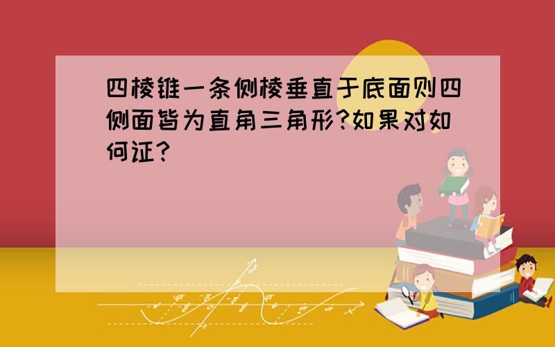 四棱锥一条侧棱垂直于底面则四侧面皆为直角三角形?如果对如何证?