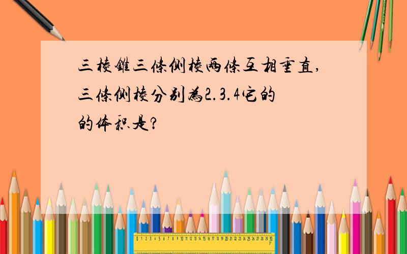 三棱锥三条侧棱两条互相垂直,三条侧棱分别为2.3.4它的的体积是?