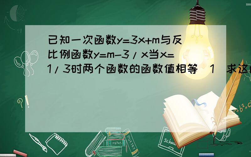 已知一次函数y=3x+m与反比例函数y=m-3/x当x=1/3时两个函数的函数值相等(1)求这两个函数的解析式；（2）在坐标系中画出他们的图像