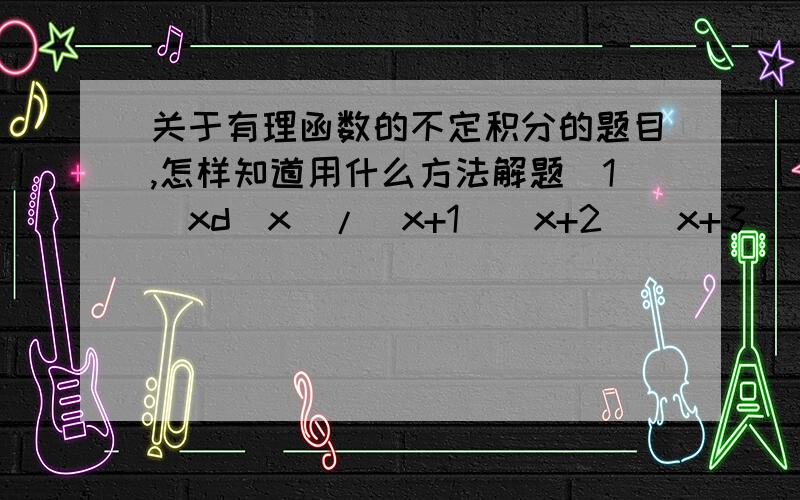 关于有理函数的不定积分的题目,怎样知道用什么方法解题(1)xd(x)/(x+1)(x+2)(x+3)(2)dx/3+sin^2x(3)dx/1+[3倍根号x+1](4)[(根号x)^3]-1/(根号x+1)*dx(5)(根号x+1)-1/(根号x+1)+1*dx(6)dx/根号x+4倍根号x前面都有积分符