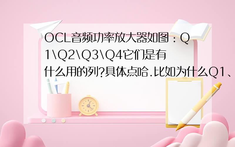 OCL音频功率放大器如图：Q1\Q2\Q3\Q4它们是有什么用的列?具体点哈.比如为什么Q1、Q2要这么排,有嘛作用,Q1和Q3如此构成又有什么作用之类的.