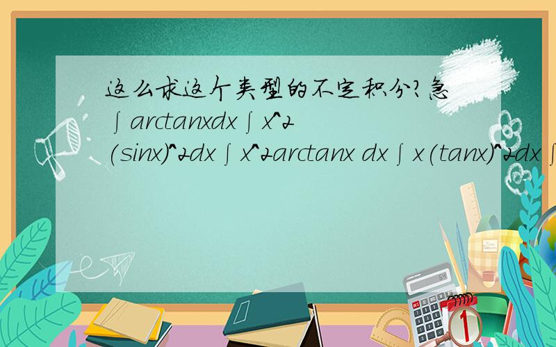 这么求这个类型的不定积分?急∫arctanxdx∫x^2(sinx)^2dx∫x^2arctanx dx∫x(tanx)^2dx∫(lnx)^2dx麻烦给出过程，要详细一点