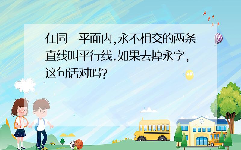 在同一平面内,永不相交的两条直线叫平行线.如果去掉永字,这句话对吗?