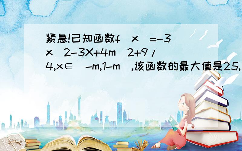 紧急!已知函数f(x)=-3x^2-3X+4m^2+9/4,x∈[-m,1-m],该函数的最大值是25,求函数取最大值时自变量的值已知函数f(x)=-3x^2-3X+4m^2+9/4,x∈[-m,1-m],该函数的最大值是25,求函数取最大值时自变量的值麻烦!