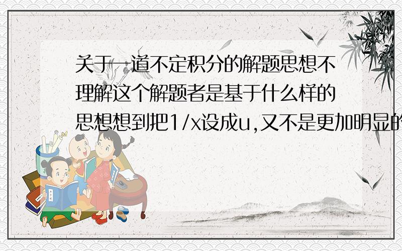 关于一道不定积分的解题思想不理解这个解题者是基于什么样的思想想到把1/x设成u,又不是更加明显的x^2,x^2-1,√(x^2-1)设为u,这只是解题者无意的解法,还是符合某些条件而才这么设的?有没有