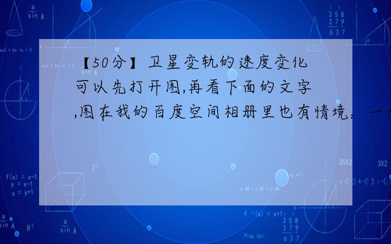 【50分】卫星变轨的速度变化可以先打开图,再看下面的文字,图在我的百度空间相册里也有情境：一个卫星从内轨变到外轨,先是在内轨（正圆）上绕,然后在A点加速,第一次变轨进入椭圆轨道