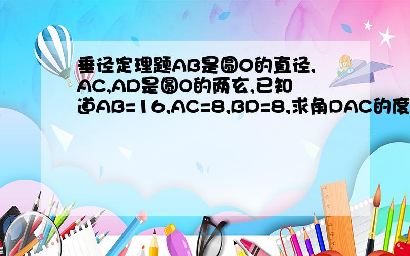 垂径定理题AB是圆0的直径,AC,AD是圆O的两玄,已知道AB=16,AC=8,BD=8,求角DAC的度数!(要过程)