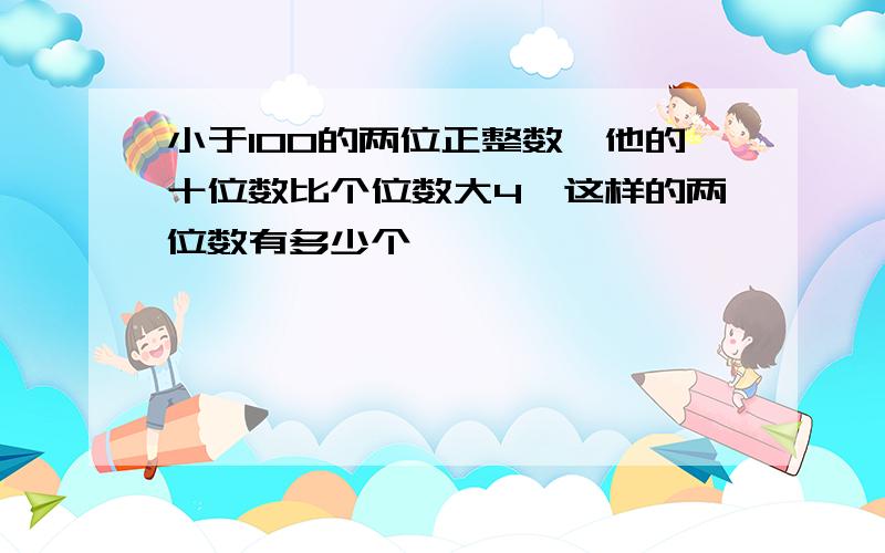 小于100的两位正整数,他的十位数比个位数大4,这样的两位数有多少个