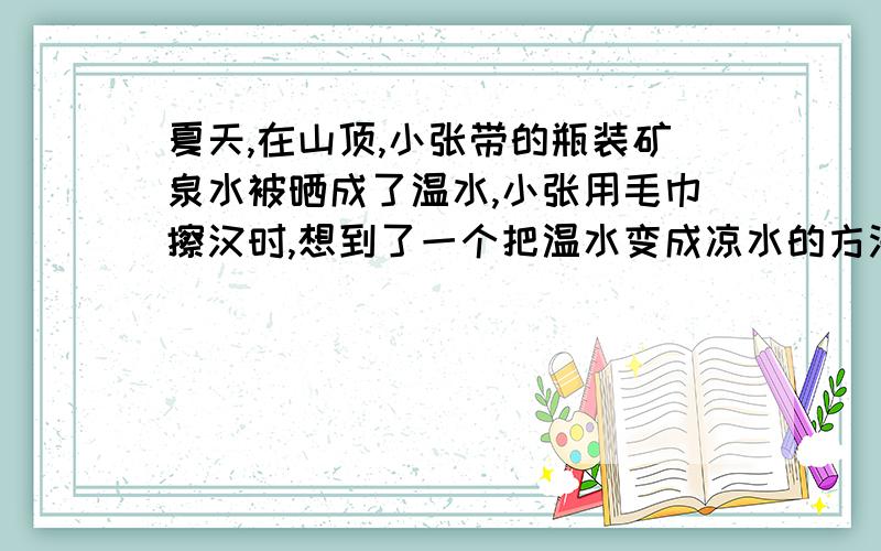 夏天,在山顶,小张带的瓶装矿泉水被晒成了温水,小张用毛巾擦汉时,想到了一个把温水变成凉水的方法,是什么?道理?