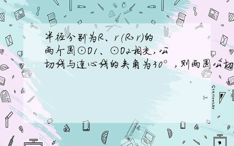 半径分别为R、r(R>r)的两个圆⊙O1、⊙O2相交,公切线与连心线的夹角为30°,则两圆公切线长为