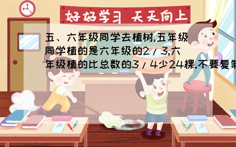 五、六年级同学去植树,五年级同学植的是六年级的2/3,六年级植的比总数的3/4少24棵.不要复制别人的答案.