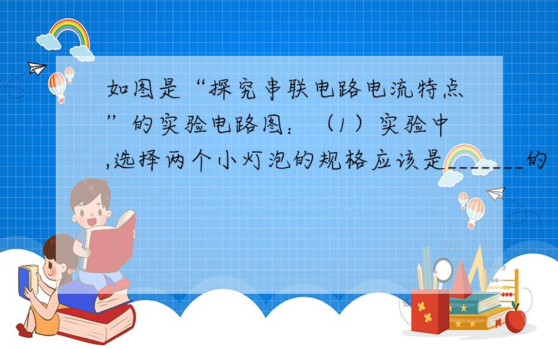 如图是“探究串联电路电流特点”的实验电路图：（1）实验中,选择两个小灯泡的规格应该是_______的（填“相同”或“不相同”）.（2）下表是某同学实验中的一组数据：电流表的位置 A B C