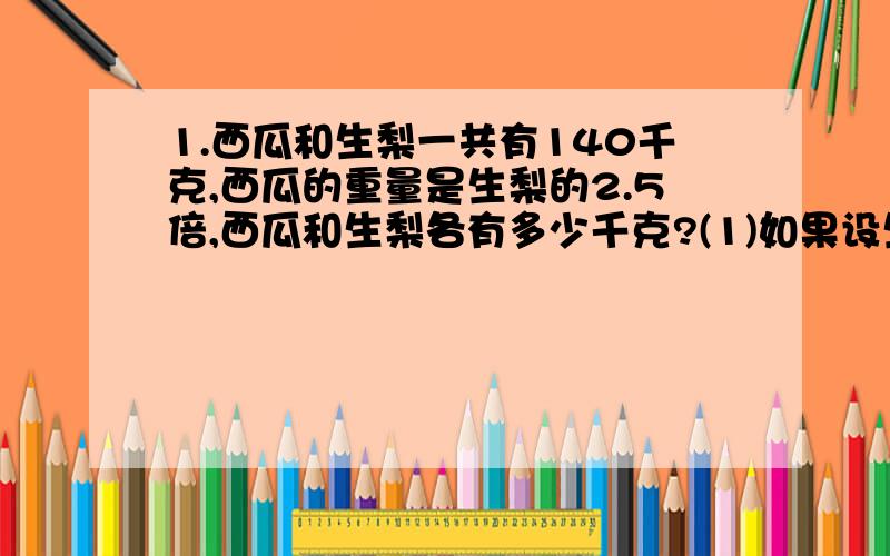 1.西瓜和生梨一共有140千克,西瓜的重量是生梨的2.5倍,西瓜和生梨各有多少千克?(1)如果设生梨有X千克,那么西瓜有( )千克.(2)根据题意,数量之间的等量关系是:( ) (3)列出方程为:( ) m是偶数,和它