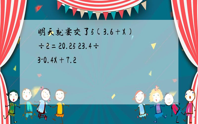 明天就要交了5(3.6+X)÷2=20.25 23.4÷3-0.4X+7.2