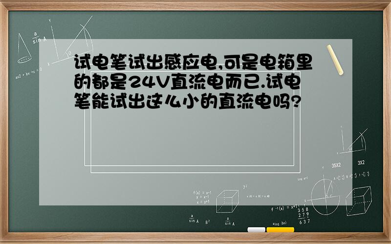 试电笔试出感应电,可是电箱里的都是24V直流电而已.试电笔能试出这么小的直流电吗?