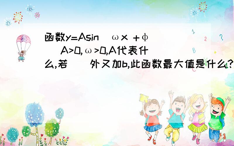 函数y=Asin(ωx +φ) A>0,ω>0,A代表什么,若（）外又加b,此函数最大值是什么?