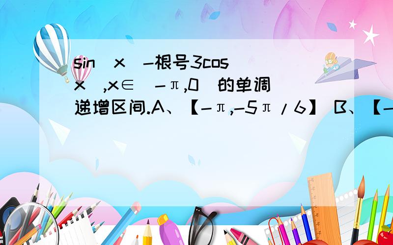 sin(x)-根号3cos（x）,x∈（-π,0）的单调递增区间.A、【-π,-5π/6】 B、【-5π/6,-π/6】C、【-π/3,0】 D、【-π/6,0】