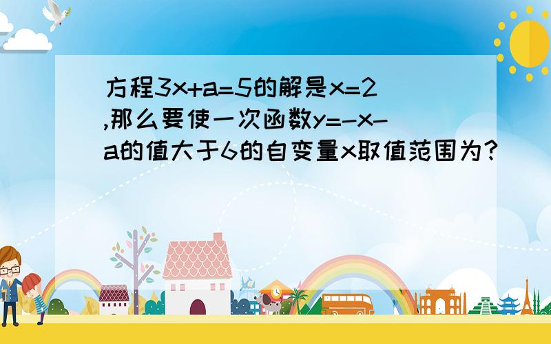 方程3x+a=5的解是x=2,那么要使一次函数y=-x-a的值大于6的自变量x取值范围为?