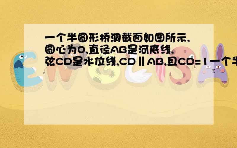 一个半圆形桥洞截面如图所示,圆心为O,直径AB是河底线,弦CD是水位线,CD‖AB,且CD=1一个半圆形桥洞截面如图所示,圆心为O,直径AB是河底线,弦CD是水位线,CD∥AB,且CD=16m,OE⊥CD于点E．已测得sin∠DOE=4