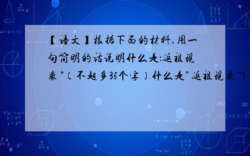 【语文】根据下面的材料,用一句简明的话说明什么是：返祖现象“（不超多35个字）什么是”返祖现象“?生物在绵长的历史进程中,因为客观条件的影响,身上的器官逐渐发生了进化或退化现