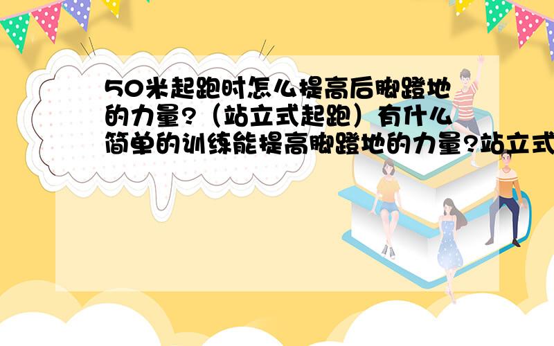 50米起跑时怎么提高后脚蹬地的力量?（站立式起跑）有什么简单的训练能提高脚蹬地的力量?站立式起跑适合50米吗?