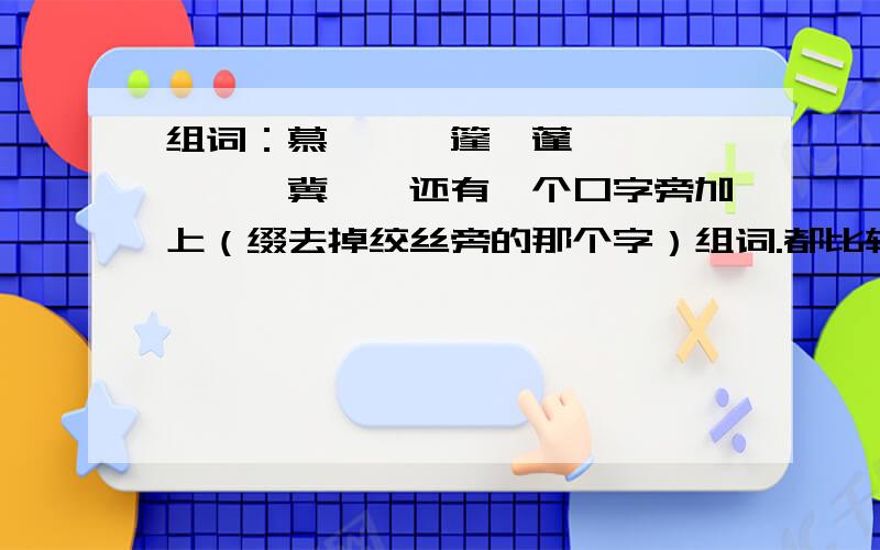 组词：慕,啜,篷,蓬,诋,砥,徇,冀,谩还有一个口字旁加上（缀去掉绞丝旁的那个字）组词.都比较难吧!呵呵!还有一个车字旁加上（缀去掉绞丝旁的那个字）组词。