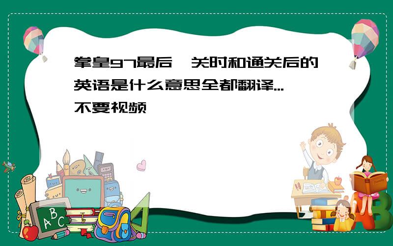 拳皇97最后一关时和通关后的英语是什么意思全都翻译...不要视频