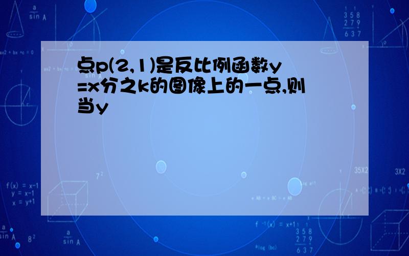 点p(2,1)是反比例函数y=x分之k的图像上的一点,则当y