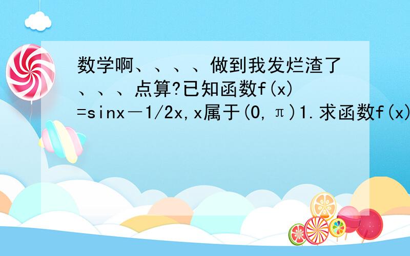 数学啊、、、、做到我发烂渣了、、、点算?已知函数f(x)=sinx－1/2x,x属于(0,π)1.求函数f(x)的单调递增区间2.求函数f(x)的图像在点x=π/3处的切线方程.