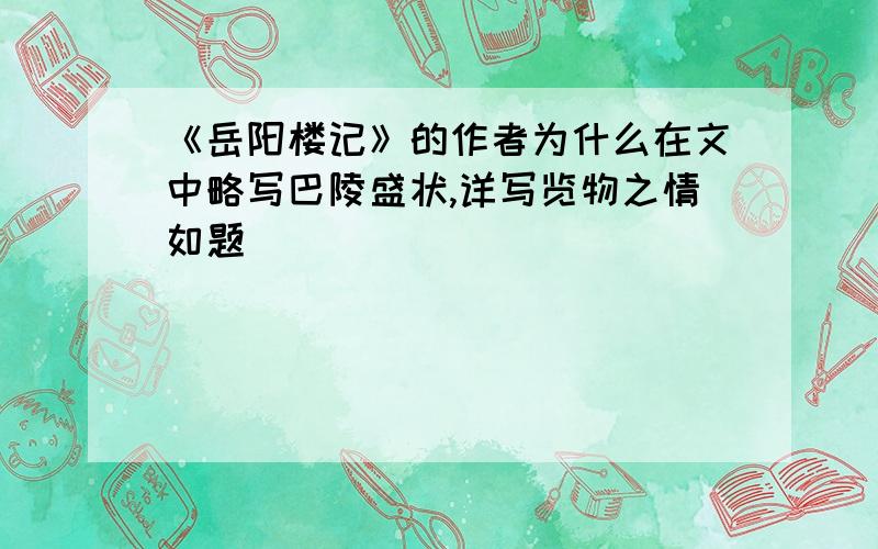 《岳阳楼记》的作者为什么在文中略写巴陵盛状,详写览物之情如题