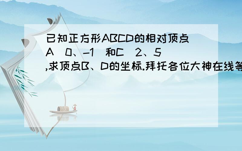 已知正方形ABCD的相对顶点A（0、-1）和C（2、5）,求顶点B、D的坐标.拜托各位大神在线等的,急求,谢谢