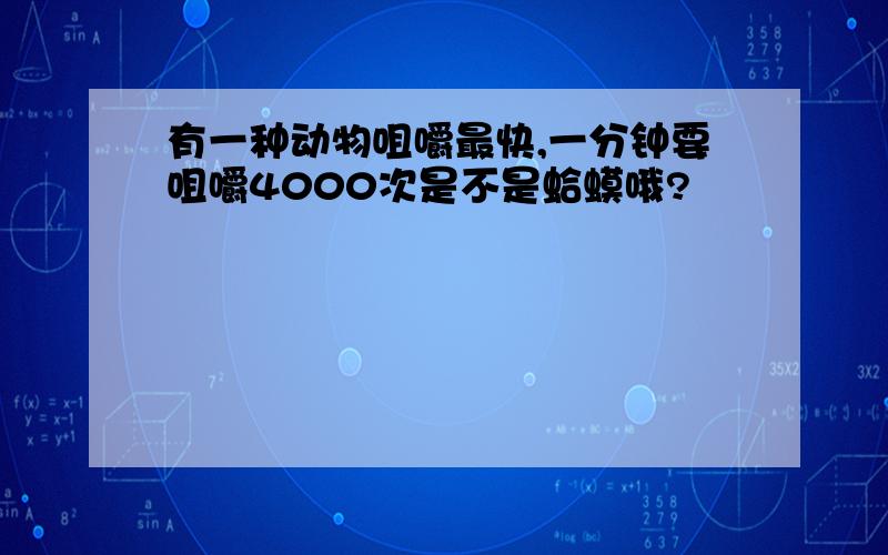 有一种动物咀嚼最快,一分钟要咀嚼4000次是不是蛤蟆哦?