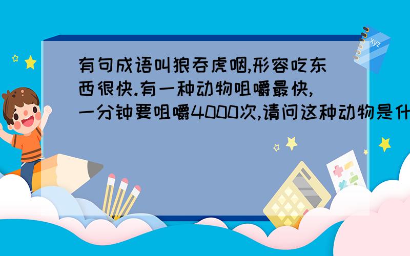 有句成语叫狼吞虎咽,形容吃东西很快.有一种动物咀嚼最快,一分钟要咀嚼4000次,请问这种动物是什么呢?