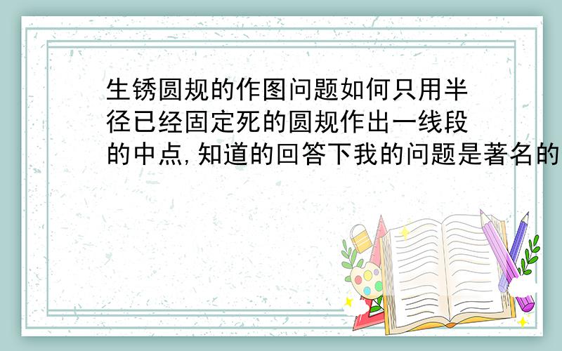 生锈圆规的作图问题如何只用半径已经固定死的圆规作出一线段的中点,知道的回答下我的问题是著名的生锈圆规问题，是不能用直尺的，是被证明过的，只是我在网上找不到，wanderertwo的答